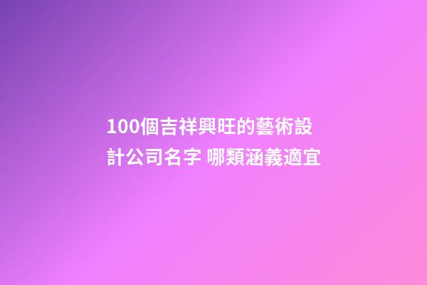 100個吉祥興旺的藝術設計公司名字 哪類涵義適宜-第1張-公司起名-玄機派